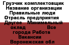 Грузчик-комплектовщик › Название организации ­ Правильные люди › Отрасль предприятия ­ Другое › Минимальный оклад ­ 21 000 - Все города Работа » Вакансии   . Воронежская обл.